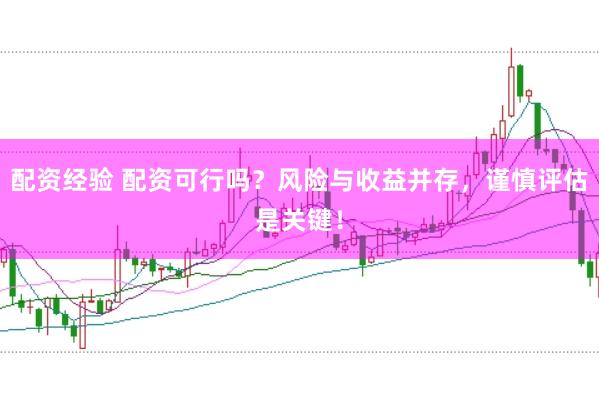 配资经验 配资可行吗?风险与收益并存,谨慎评估是关键!