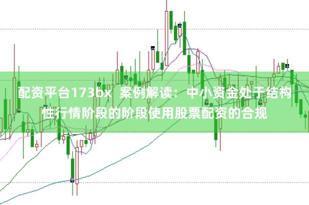 配资平台173bx 案例解读:中小资金处于结构性行情阶段的阶段使用股票配资的合规