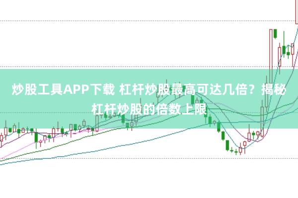 炒股工具APP下载 杠杆炒股最高可达几倍?揭秘杠杆炒股的倍数上限