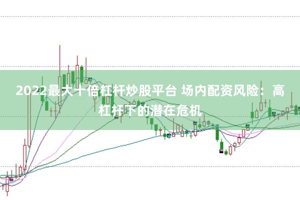 2022最大十倍杠杆炒股平台 场内配资风险：高杠杆下的潜在危机