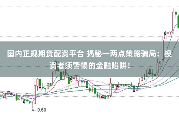 国内正规期货配资平台 揭秘一两点策略骗局:投资者须警惕的金融陷阱!