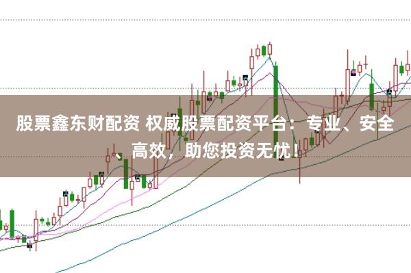 股票鑫东财配资 权威股票配资平台:专业、安全、高效,助您投资无忧!