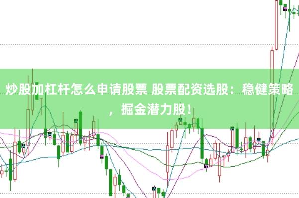 炒股加杠杆怎么申请股票 股票配资选股：稳健策略，掘金潜力股！
