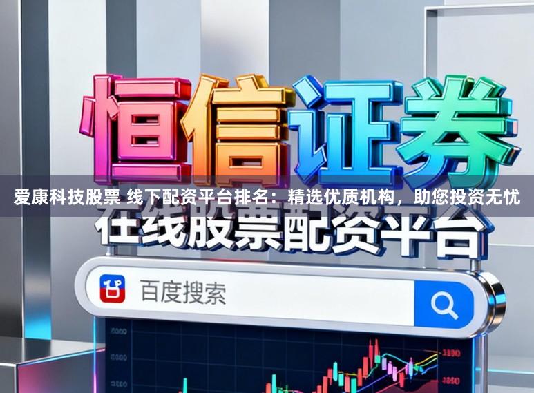 爱康科技股票 线下配资平台排名:精选优质机构,助您投资无忧