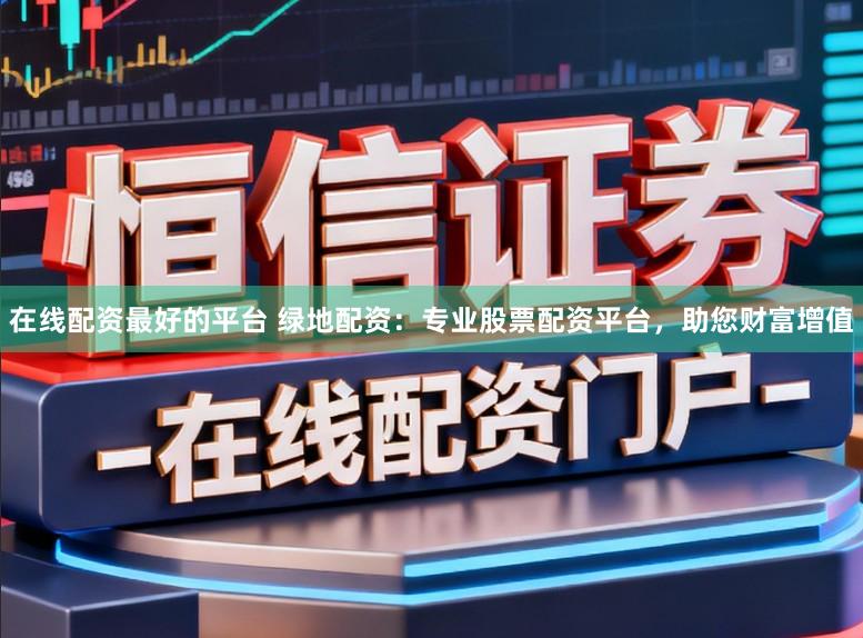 在线配资最好的平台 绿地配资：专业股票配资平台，助您财富增值