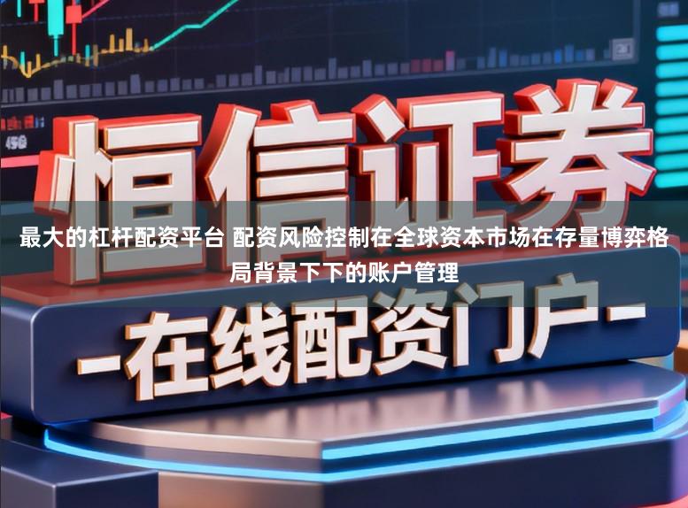 最大的杠杆配资平台 配资风险控制在全球资本市场在存量博弈格局背景下下的账户管理