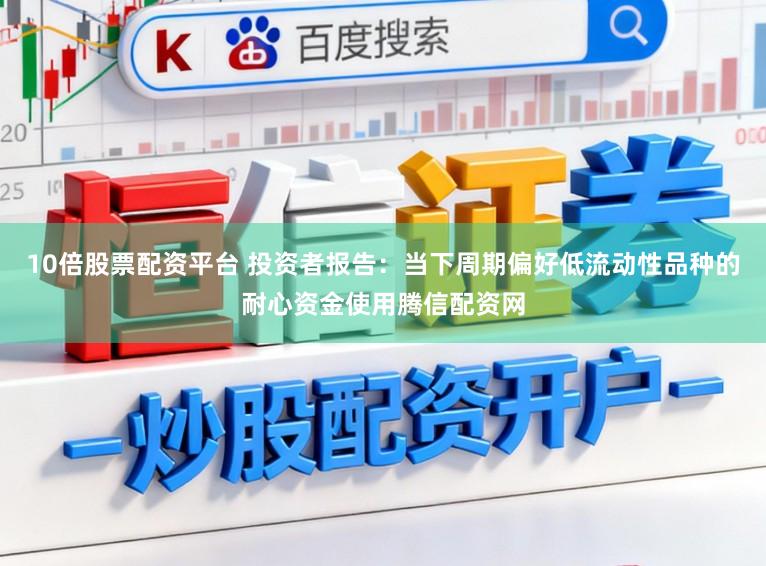 10倍股票配资平台 投资者报告：当下周期偏好低流动性品种的耐心资金使用腾信配资网