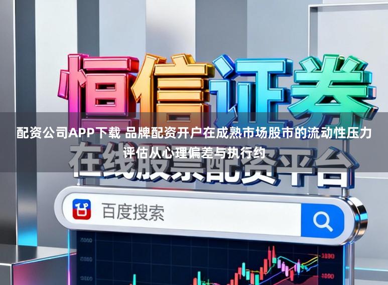 配资公司APP下载 品牌配资开户在成熟市场股市的流动性压力评估从心理偏差与执行约