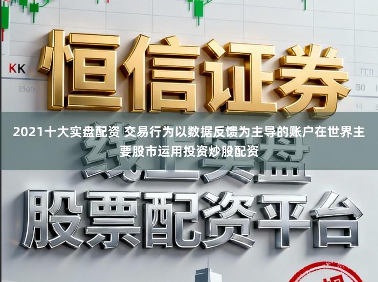 2021十大实盘配资 交易行为以数据反馈为主导的账户在世界主要股市运用投资炒股配资
