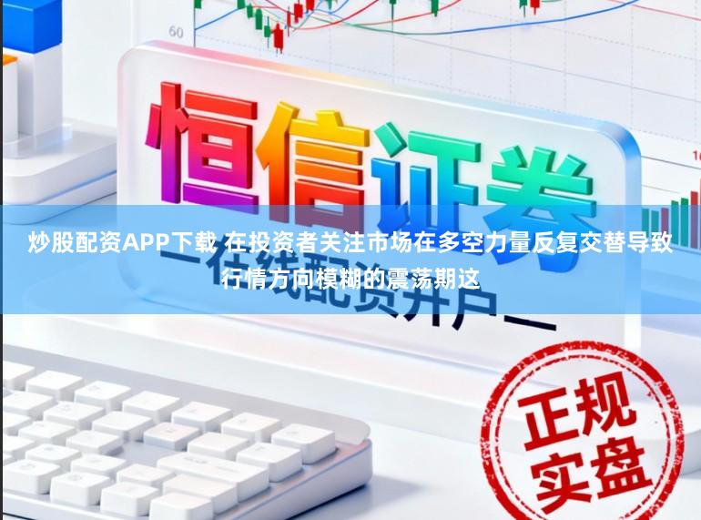 炒股配资APP下载 在投资者关注市场在多空力量反复交替导致行情方向模糊的震荡期这
