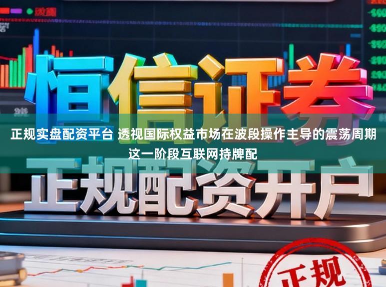 正规实盘配资平台 透视国际权益市场在波段操作主导的震荡周期这一阶段互联网持牌配