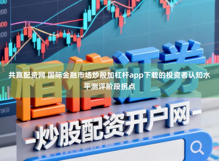 共赢配资网 国际金融市场炒股加杠杆app下载的投资者认知水平测评阶段拐点