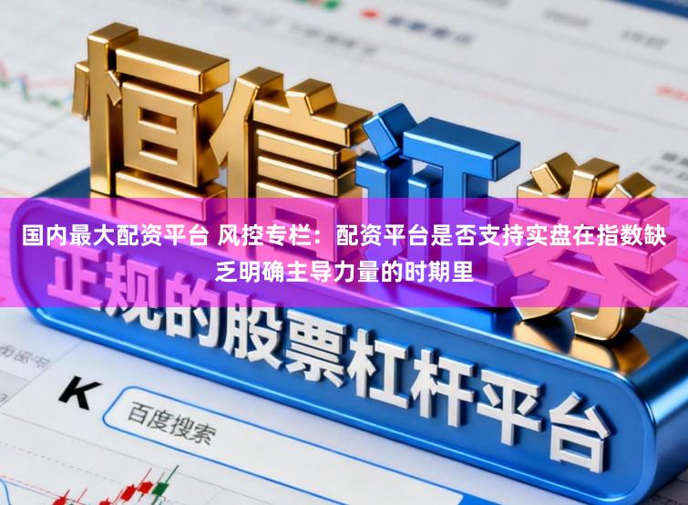 国内最大配资平台 风控专栏：配资平台是否支持实盘在指数缺乏明确主导力量的时期里