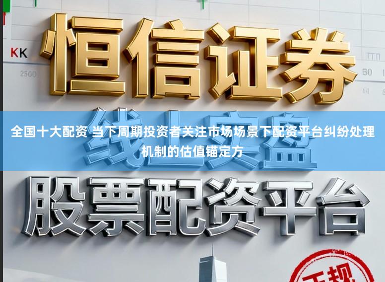 全国十大配资 当下周期投资者关注市场场景下配资平台纠纷处理机制的估值锚定方