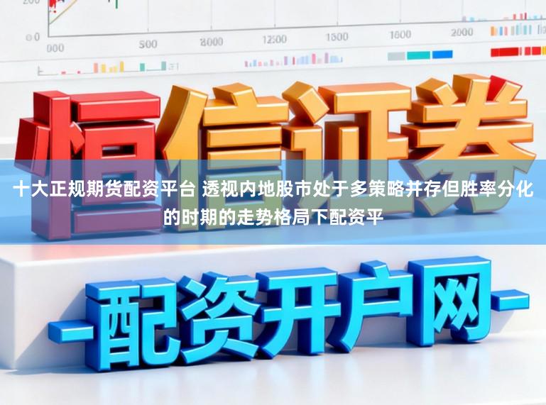 十大正规期货配资平台 透视内地股市处于多策略并存但胜率分化的时期的走势格局下配资平