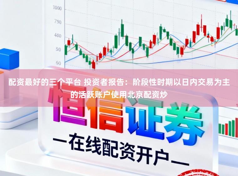 配资最好的三个平台 投资者报告:阶段性时期以日内交易为主的活跃账户使用北京配资炒
