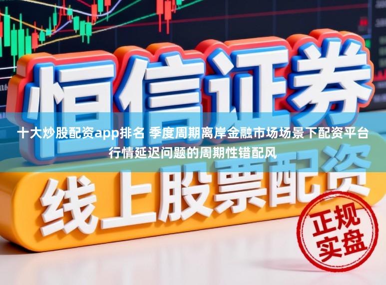 十大炒股配资app排名 季度周期离岸金融市场场景下配资平台行情延迟问题的周期性错配风