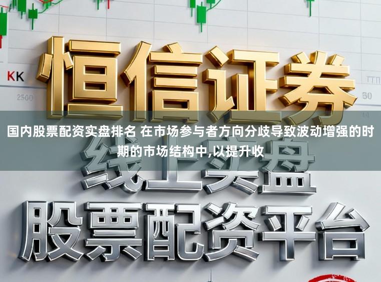 国内股票配资实盘排名 在市场参与者方向分歧导致波动增强的时期的市场结构中，以提升收