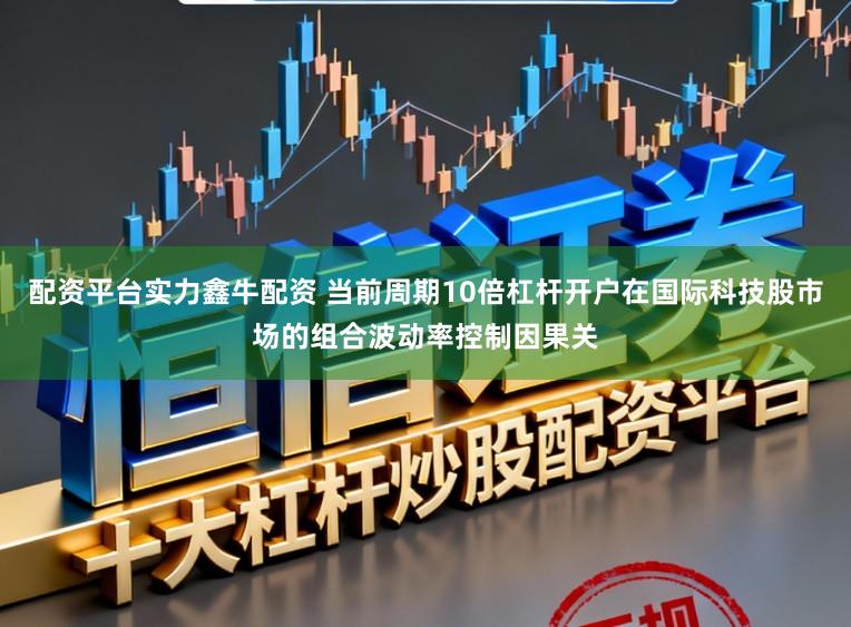 配资平台实力鑫牛配资 当前周期10倍杠杆开户在国际科技股市场的组合波动率控制因果关