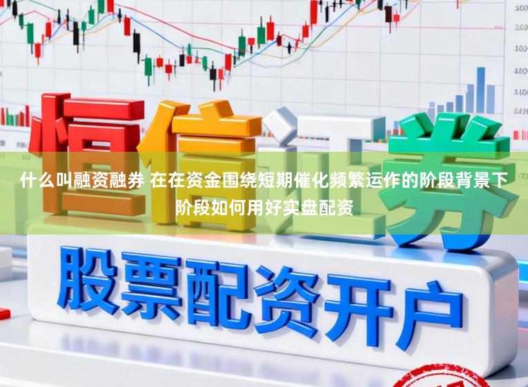 什么叫融资融券 在在资金围绕短期催化频繁运作的阶段背景下阶段如何用好实盘配资
