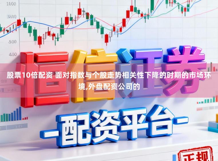 股票10倍配资 面对指数与个股走势相关性下降的时期的市场环境，外盘配资公司的