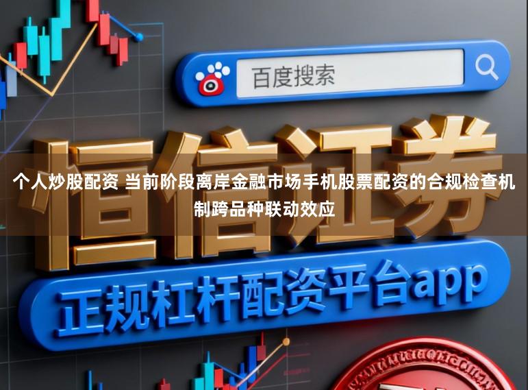 个人炒股配资 当前阶段离岸金融市场手机股票配资的合规检查机制跨品种联动效应