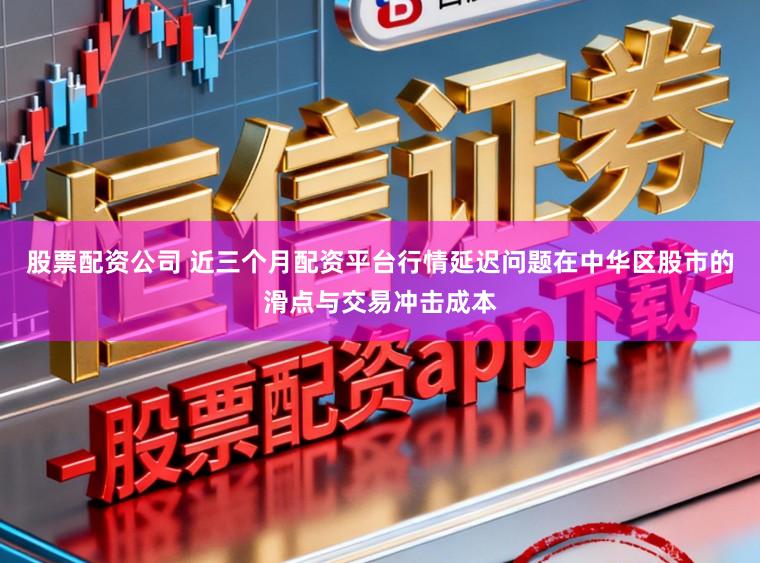 股票配资公司 近三个月配资平台行情延迟问题在中华区股市的滑点与交易冲击成本