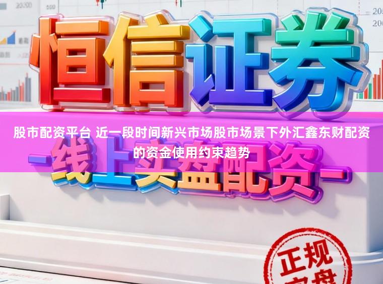 股市配资平台 近一段时间新兴市场股市场景下外汇鑫东财配资的资金使用约束趋势