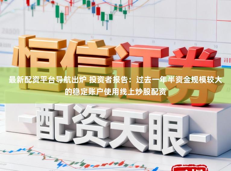 最新配资平台导航出炉 投资者报告：过去一年半资金规模较大的稳定账户使用线上炒股配资