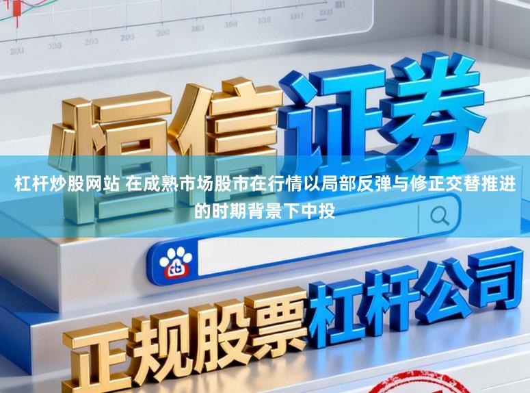杠杆炒股网站 在成熟市场股市在行情以局部反弹与修正交替推进的时期背景下中投