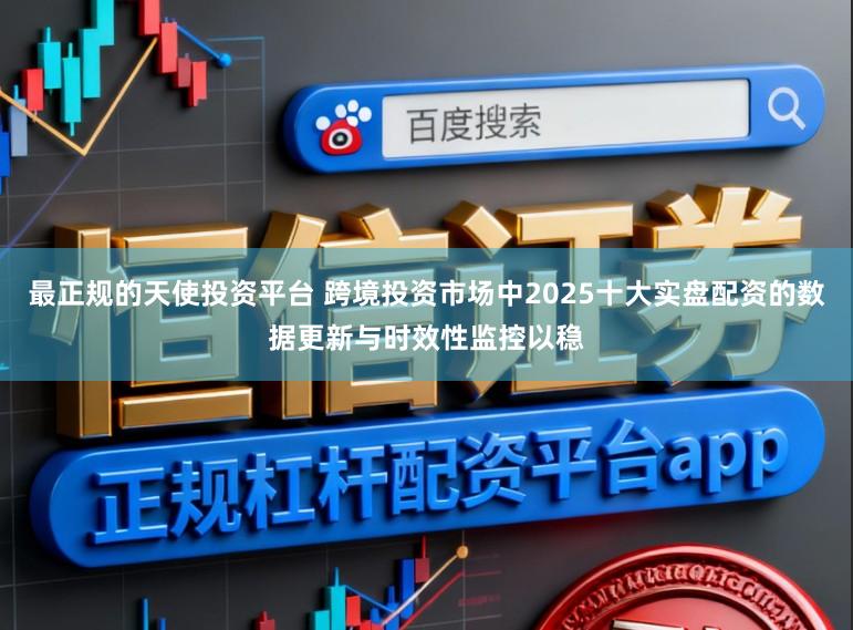 最正规的天使投资平台 跨境投资市场中2025十大实盘配资的数据更新与时效性监控以稳
