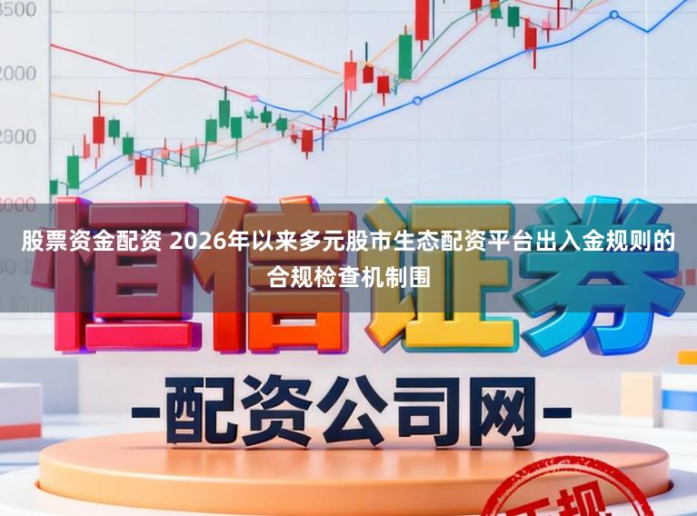 股票资金配资 2026年以来多元股市生态配资平台出入金规则的合规检查机制围