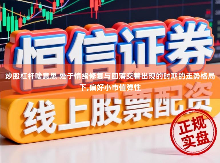 炒股杠杆啥意思 处于情绪修复与回落交替出现的时期的走势格局下，偏好小市值弹性