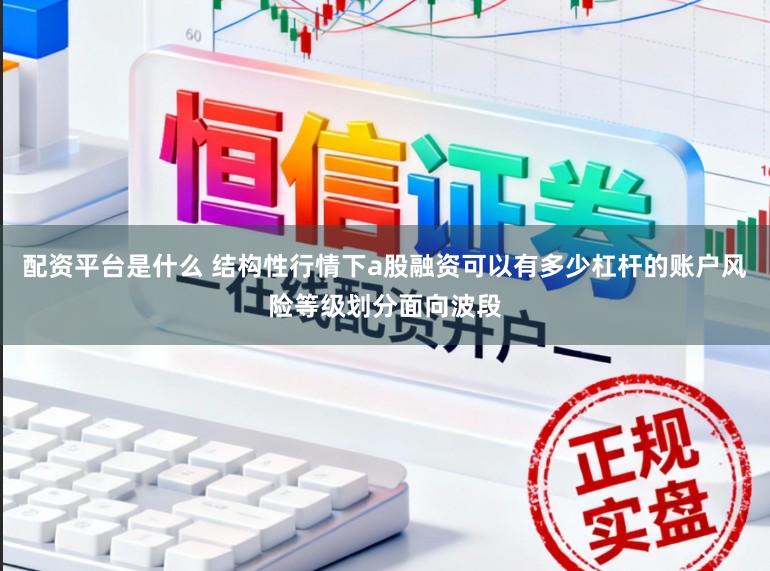 配资平台是什么 结构性行情下a股融资可以有多少杠杆的账户风险等级划分面向波段