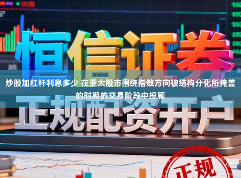 炒股加杠杆利息多少 在亚太股市围绕指数方向被结构分化所掩盖的时期的交易阶段中投顾