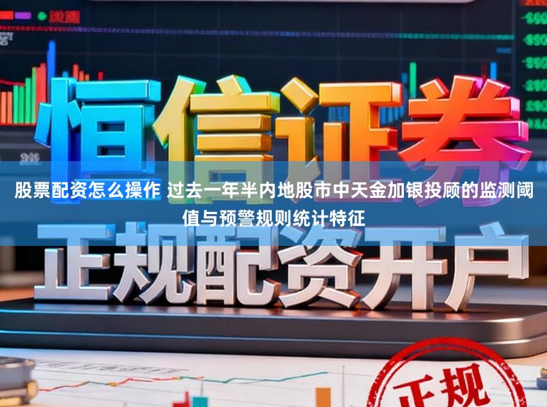 股票配资怎么操作 过去一年半内地股市中天金加银投顾的监测阈值与预警规则统计特征