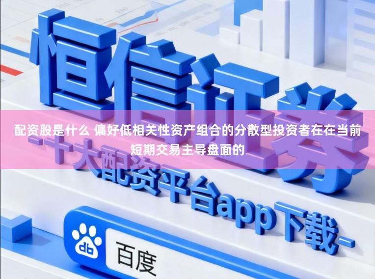 配资股是什么 偏好低相关性资产组合的分散型投资者在在当前短期交易主导盘面的