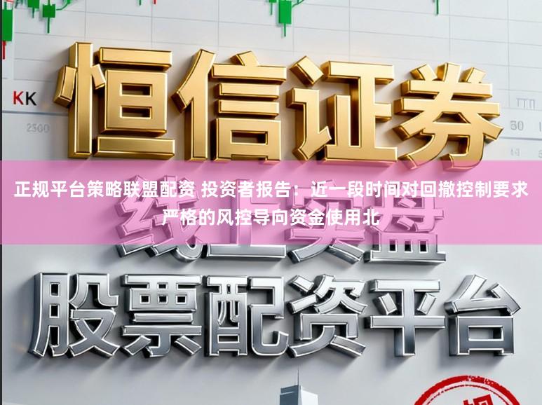 正规平台策略联盟配资 投资者报告：近一段时间对回撤控制要求严格的风控导向资金使用北