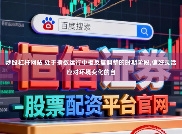炒股杠杆网站 处于指数运行中枢反复调整的时期阶段,偏好灵活应对环境变化的自