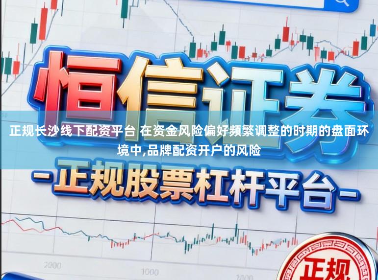 正规长沙线下配资平台 在资金风险偏好频繁调整的时期的盘面环境中，品牌配资开户的风险