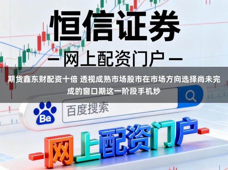 期货鑫东财配资十倍 透视成熟市场股市在市场方向选择尚未完成的窗口期这一阶段手机炒