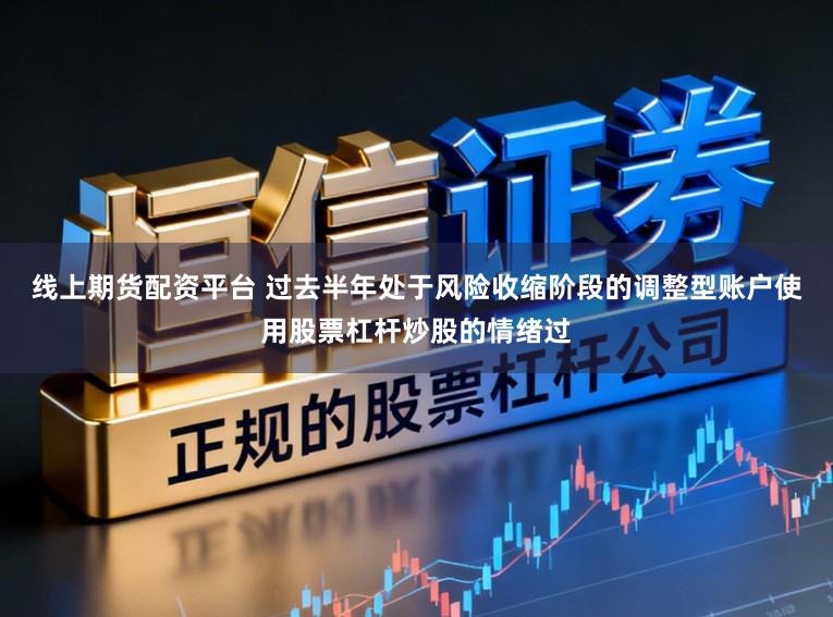 线上期货配资平台 过去半年处于风险收缩阶段的调整型账户使用股票杠杆炒股的情绪过