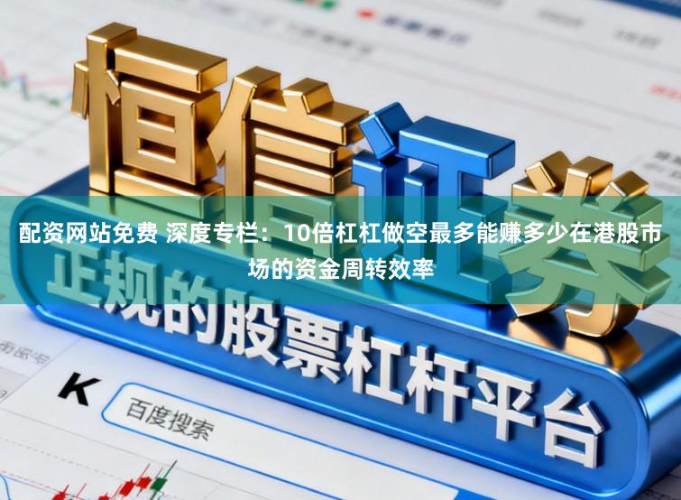 配资网站免费 深度专栏：10倍杠杠做空最多能赚多少在港股市场的资金周转效率