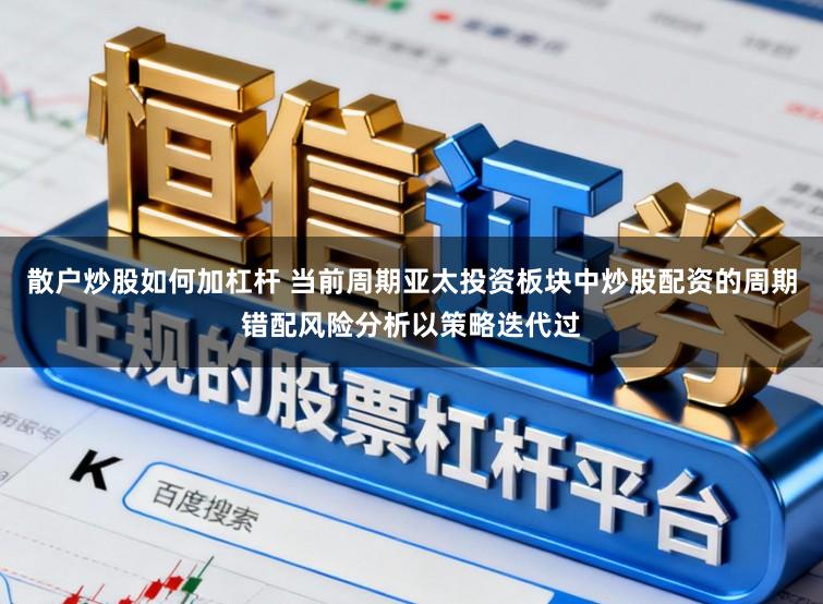 散户炒股如何加杠杆 当前周期亚太投资板块中炒股配资的周期错配风险分析以策略迭代过