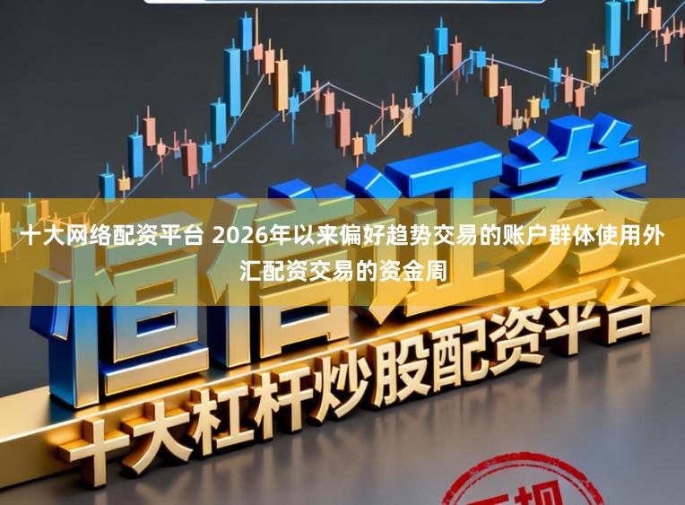 十大网络配资平台 2026年以来偏好趋势交易的账户群体使用外汇配资交易的资金周
