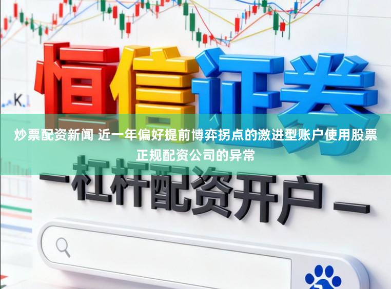 炒票配资新闻 近一年偏好提前博弈拐点的激进型账户使用股票正规配资公司的异常