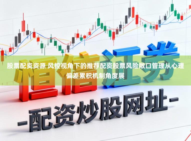 股票配资资源 风控视角下的推荐配资股票风险敞口管理从心理偏差累积机制角度展