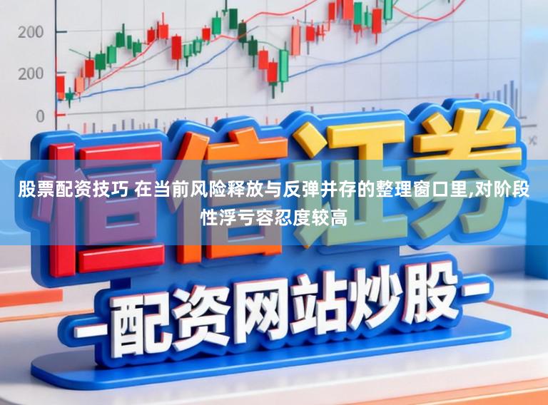 股票配资技巧 在当前风险释放与反弹并存的整理窗口里,对阶段性浮亏容忍度较高