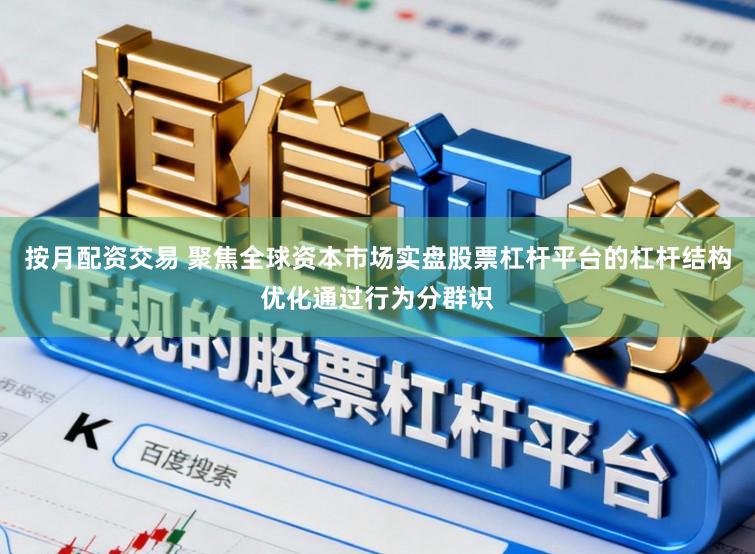 按月配资交易 聚焦全球资本市场实盘股票杠杆平台的杠杆结构优化通过行为分群识