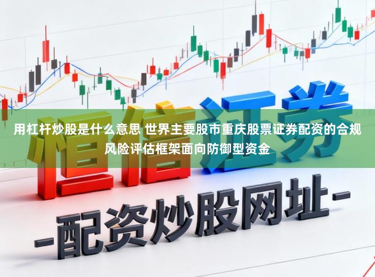 用杠杆炒股是什么意思 世界主要股市重庆股票证券配资的合规风险评估框架面向防御型资金